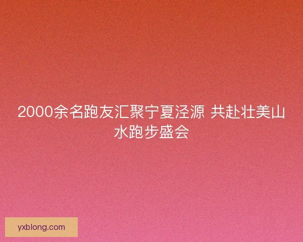 2000余名跑友汇聚宁夏泾源 共赴壮美山水跑步盛会