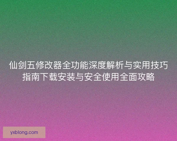 仙剑五修改器全功能深度解析与实用技巧指南下载安装与安全使用全面攻略